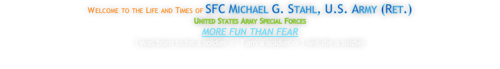 Welcome to the Life and Times of SFC Michael G. Stahl, U.S. Army (Ret.) United States Army Special Forces MORE FUN THAN FEAR I was born to be a soldier ◊  I am a soldier ◊ I will die a soldier